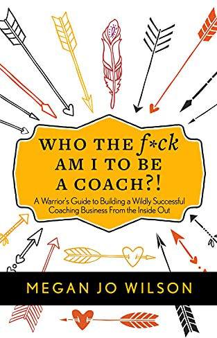 Who The F*ck Am I To Be A Coach?!: A Warrior's Guide to Building a Wildly Successful Coaching Business From the Inside Out