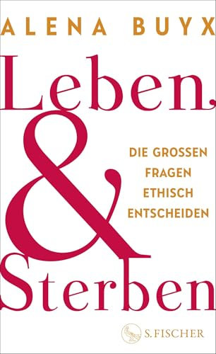Leben und Sterben: Die großen Fragen ethisch entscheiden | Ein Kompass für die existenziellen Fragen, die uns alle angehen