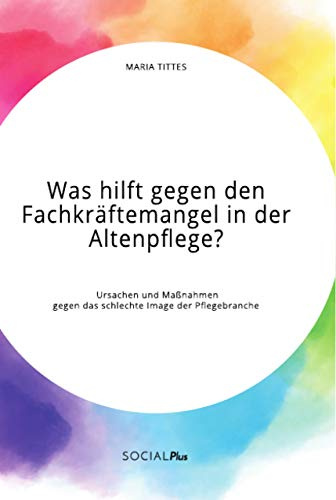 Was hilft gegen den Fachkräftemangel in der Altenpflege? Ursachen und Maßnahmen gegen das schlechte Image der Pflegebranche