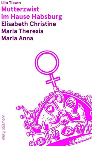 Mutterzwist im Hause Habsburg: Elisabeth Christine - Maria Theresia - Maria Anna