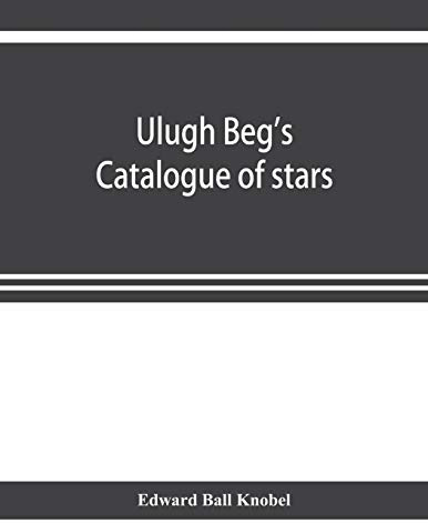 Ulugh Beg's catalogue of stars, revised from all Persian manuscripts existing in Great Britain, with a vocabulary of Persian and Arabic words