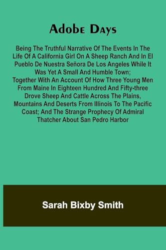 Adobe days: being the truthful narrative of the events in the life of a California girl on a sheep ranch and in El Pueblo de Nuestra Se ora de Los ... an account of how three young men from Main