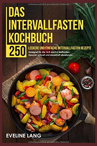 Das Intervallfasten Kochbuch: 250 leckere und einfache Intervallfasten Rezepte. Geeignet für die 16:8 und 5:2 Methoden. Gesund, schnell und dauerhaft abnehmen.