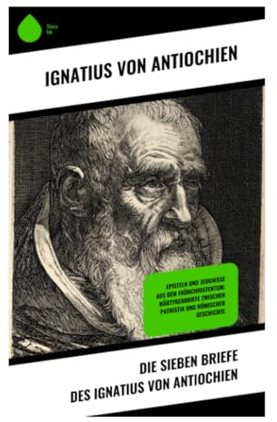 Die sieben Briefe des Ignatius von Antiochien: Martyrium, Kircheneinheit und Bischofsamt im frühen Christentum