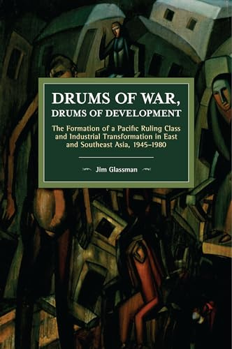 Drums of War, Drums of Development: The Formation of a Pacific Ruling Class and Industrial Transformation in East and Southeast Asia, 1945–1980 (Historical Materialism)