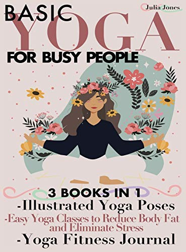 Basic Yoga for Busy People: 3 Books in 1: Illustrated Yoga Poses + Easy Yoga Classes to Reduce Body Fat and Eliminate Stress + Yoga Fitness Journal