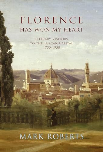 Florence Has Won My Heart: Literary Visitors to the Tuscan Capital, 1750-1950