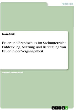 Feuer und Brandschutz im Sachunterricht. Entdeckung, Nutzung und Bedeutung von Feuer in der Vergangenheit