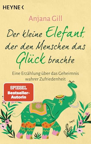 Der kleine Elefant, der den Menschen das Glück brachte: Eine Erzählung über das Geheimnis wahrer Zufriedenheit