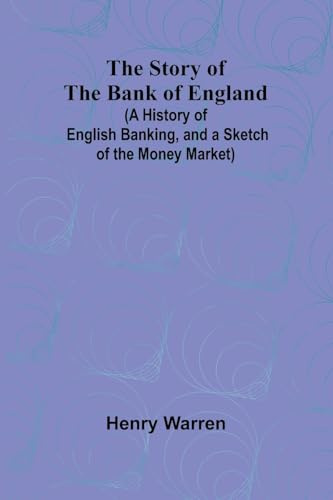 The Story of the Bank of England;(A History of English Banking, and a Sketch of the Money Market)