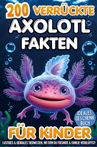 200 verrückte Axolotl Fakten für Kinder - Lustiges & geniales Tierwissen, mit dem du Freunde & Familie verblüffst!