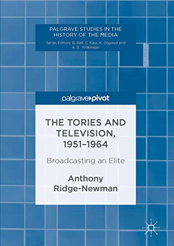 The Tories and Television, 1951-1964: Broadcasting an Elite (Palgrave Studies in the History of the Media)