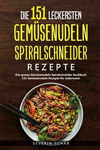 Die 151 leckersten Gemüsenudeln Spiralschneider Rezepte: Das grosse Gemüsenudeln Spiralschneider Kochbuch - 151 Gemüsenudeln Rezepte für Jedermann