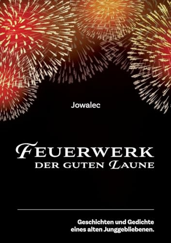 Feuerwerk der guten Laune: Geschichten und Gedichte eines alten Junggebliebenen.