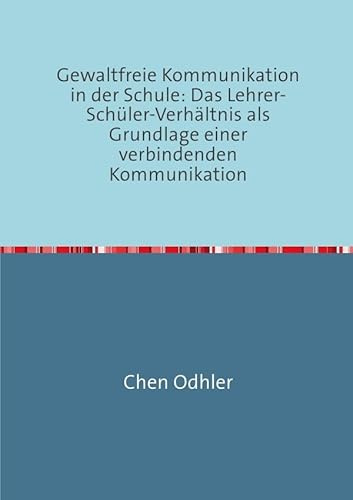 Kommunikation in der Schule / Gewaltfreie Kommunikation in der Schule: Das Lehrer-Schüler-Verhältnis als Grundlage einer verbindenden Kommunikation