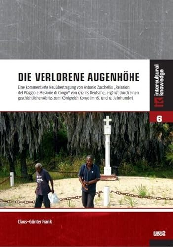 Die verlorene Augenhöhe: Eine kommentierte Neuübertragung von Antonio Zucchellis „Relazioni del Viaggio e Missione di Congo“ von 1712 ins Deutsche, ... und 17. Jahrhundert (Intercultural Knowledge)