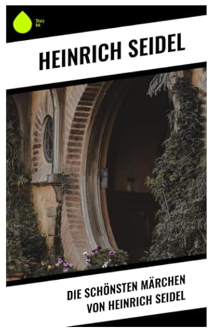 Die schönsten Märchen von Heinrich Seidel: Deutsche Kunstmärchen voller humorvoller Fantastik, Naturzauber und moralischer Lehren