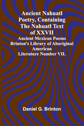Ancient Nahuatl Poetry, Containing the Nahuatl Text of XXVII Ancient Mexican Poems Brinton's Library of Aboriginal American Literature Number VII.