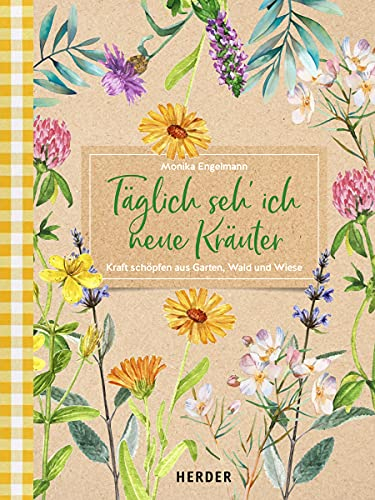 Täglich seh ich neue Kräuter: Kraft schöpfen aus Garten, Wald und Wiese