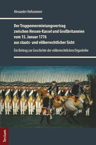 Der Truppenvermietungsvertrag zwischen Hessen-Kassel und Großbritannien vom 15. Januar 1776 aus staats- und völkerrechtlicher Sicht: Ein Beitrag zur Geschichte der völkerrechtlichen Organleihe