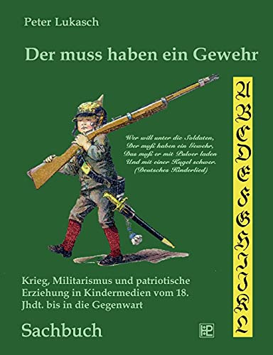 Der muss haben ein Gewehr: Krieg, Militarismus und patriotische Erziehung in Kindermedien vom 18. Jahrhundert bis in die Gegenwart