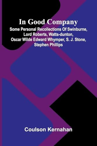 In Good Company: Some Personal Recollections Of Swinburne, Lord Roberts, Watts-Dunton, Oscar Wilde Edward Whymper, S. J. Stone, Stephen Phillips