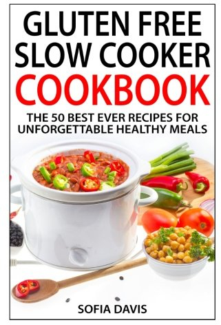 Gluten Free Slow Cooker Cookbook: The 50 Best Ever Recipes For Unforgettable Healthy Meals