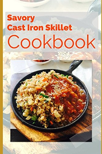 Savory Cast Iron Skillet Cookbook: Easy, Healthy and Delicious One Skillet Recipes