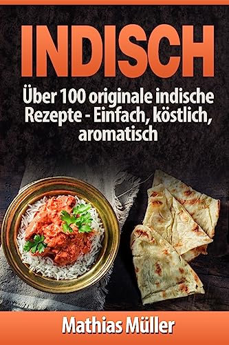 Indisch: über 100 originale indische Rezepte: Einfach, köstlich, aromatisch (Asiatisch, Band 3)