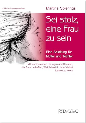 Sei stolz, eine Frau zu sein: Eine Anleitung für Mütter und Töchter. Mit inspirierenden Übungen und Ritualen, die Raum schaffen, Weiblichkeit in ihrer ... zu feiern (Kritische Frauengesundheit)