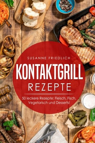 Kontaktgrill Rezepte: Kontaktgrill Kochbuch - 50 leckere Rezepte: Fleisch, Fisch, Vegetarisch und Desserts!