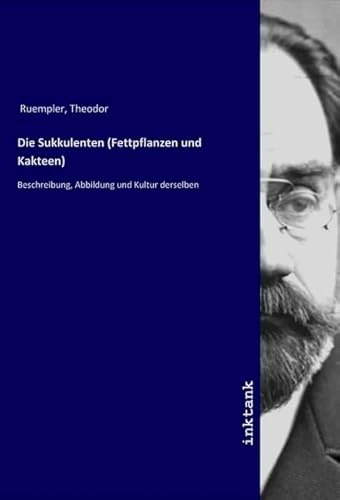 Die Sukkulenten (Fettpflanzen und Kakteen): Beschreibung, Abbildung und Kultur derselben