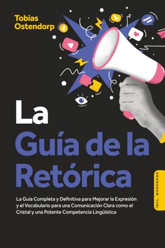 La Guía de la Retórica: La Guía Completa y Definitiva para Mejorar la Expresión y el Vocabulario para una Comunicación Clara como el Cristal y una Potente Competencia Lingüística – Incluye Workbook