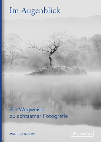 Im Augenblick. Ein Wegweiser zu achtsamer Fotografie: Workshop mit praktischen Übungen für jeden Tag und kurzen Lektionen zum Wahrnehmen und Entdecken