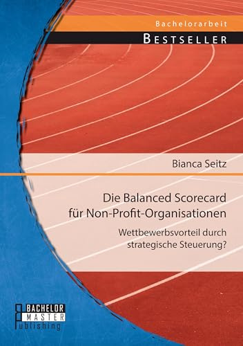 Die Balanced Scorecard für Non-Profit-Organisationen: Wettbewerbsvorteil durch strategische Steuerung?: Wettbewerbsvorteil durch strategische Steuerung?. Bachelor-Arb.
