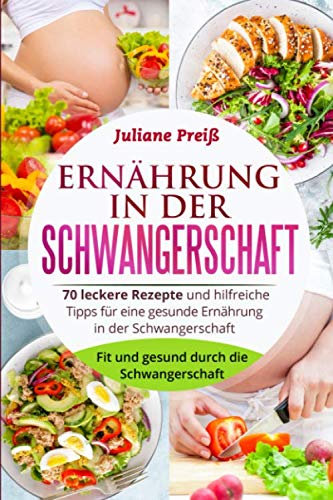 Ernährung in der Schwangerschaft: 70 leckere Rezepte und hilfreiche Tipps für eine gesunde Ernährung in der Schwangerschaft. Fit und gesund durch die Schwangerschaft.