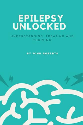 EPILEPSY UNLOCKED: Understanding, Treating and Thriving
