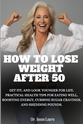 HOW TO LOSE WEIGHT AFTER 50:: GET FIT, AND LOOK YOUNGER FOR LIFE. PRACTICAL HEALTH TIPS FOR EATING WELL, BOOSTING ENERGY, CURBING SUGAR CRAVINGS, AND SHEDDING POUNDS