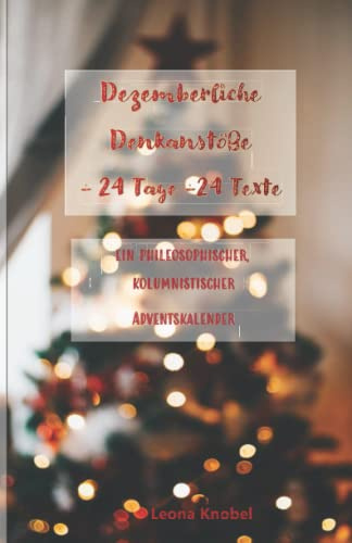 Dezemberliche Denkanstöße -24 Tage -24 Texte: Ein phileosophischer, kolumnistischer Adventskalender