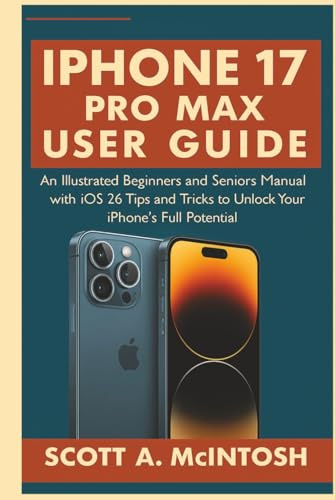 IPhone 17 Pro Max User Guide: An Illustrated Beginners and Seniors Manual with iOS 26 Tips and Tricks to Unlock Your IPhone's Full Potential