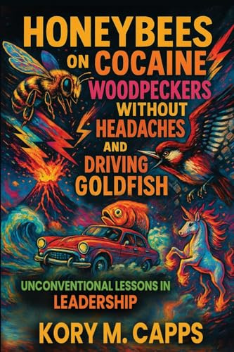 Honeybees on Cocaine, Woodpeckers without Headaches and Driving Goldfish: Unconventional Lessons in Leadership