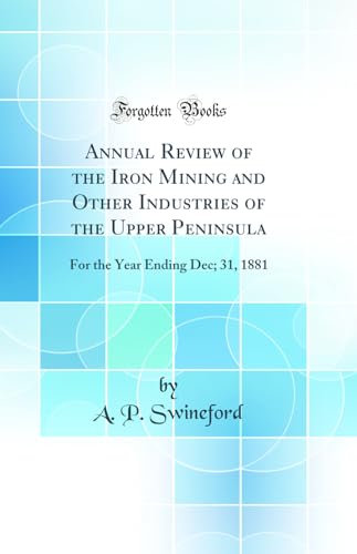 Annual Review of the Iron Mining and Other Industries of the Upper Peninsula: For the Year Ending Dec; 31, 1881 (Classic Reprint)