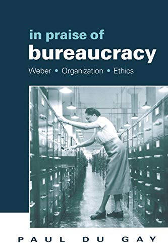 In Praise of Bureaucracy: Weber - Organization - Ethics (Organization Theory and Society Series)