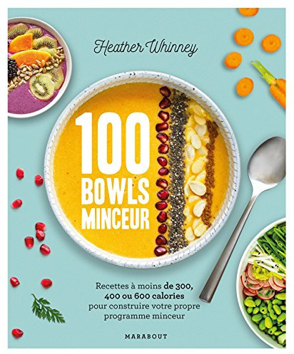 100 bowls minceur: Recettes à moins de 300, 400 ou 600 calories pour construire votre propre programme minceur