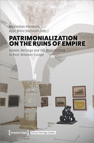 Patrimonialization on the Ruins of Empire: Islamic Heritage and the Modern State in Post-Ottoman Europe (Cultural Heritage Studies)