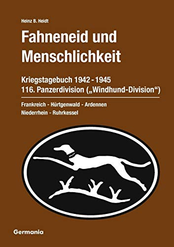 Fahneneid und Menschlichkeit. Kriegstagebuch 116. Panzerdivision (Windhund-Division) 1942-1945: Frankreich - Hürtgenwald - Ardennen - Niederrhein - Ruhrkessel