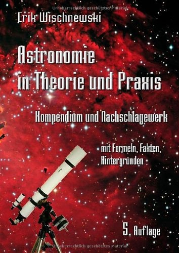 Astronomie in Theorie und Praxis: Kompendium und Nachschlagewerk - mit Formeln, Fakten, Hintergründen
