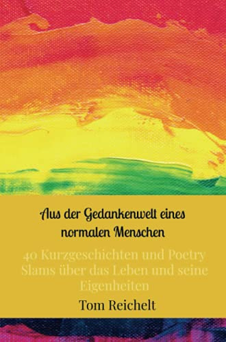 Aus der Gedankenwelt eines normalen Menschen: 40 Kurzgeschichten und Poetry Slams über das Leben und seine Eigenheiten