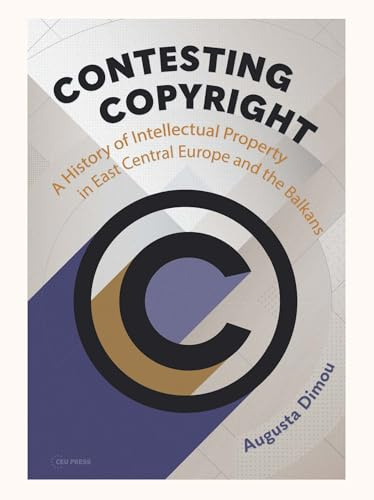 Contesting Copyright: A History of Intellectual Property in East Central Europe and the Balkans (Leipzig Studies on the History and Culture of East-Central Europe - CEU Press)