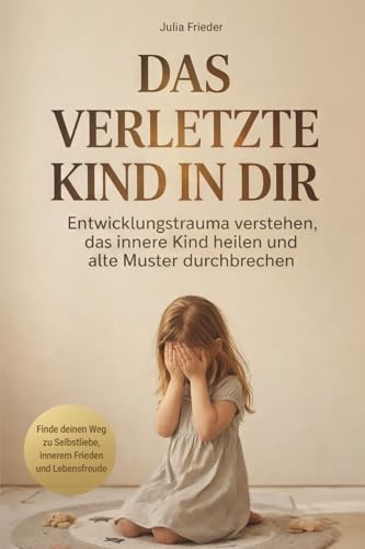 Das verletzte Kind in dir: Entwicklungstrauma verstehen, das innere Kind heilen und alte Muster durchbrechen – Finde deinen Weg zu Selbstliebe, innerem Frieden und Lebensfreude